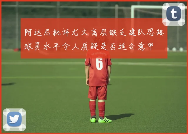 阿达尼批评尤文高层缺乏建队思路球员水平令人质疑是否适合意甲