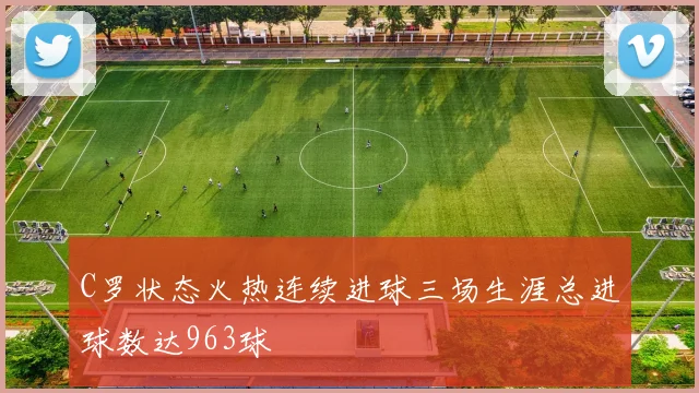 C罗状态火热连续进球三场生涯总进球数达963球
