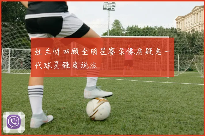杜兰特回顾全明星赛录像质疑老一代球员强度说法