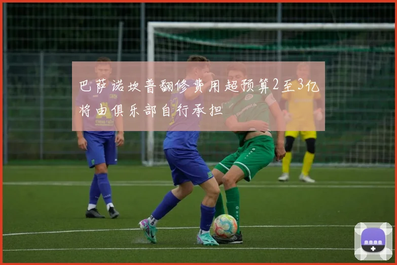 巴萨诺坎普翻修费用超预算2至3亿将由俱乐部自行承担
