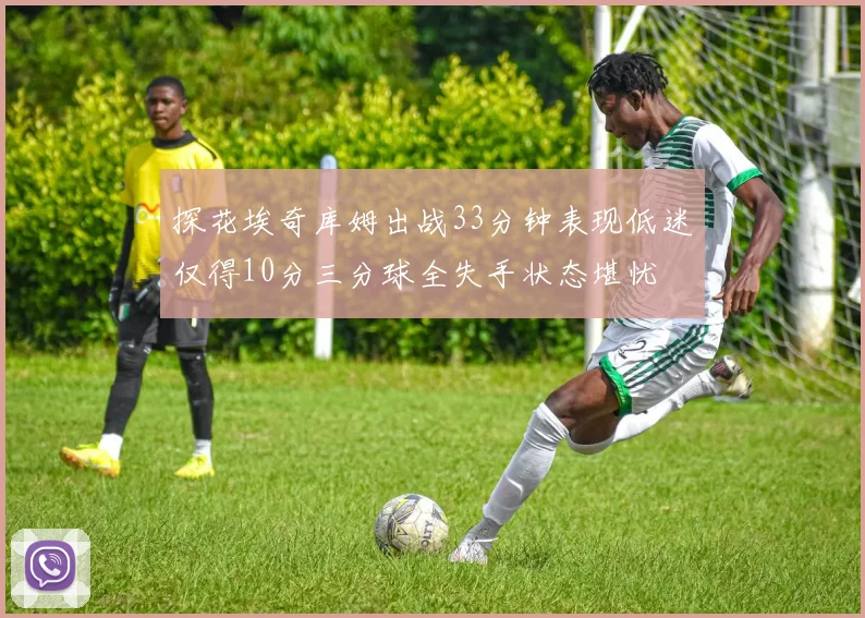 探花埃奇库姆出战33分钟表现低迷仅得10分三分球全失手状态堪忧