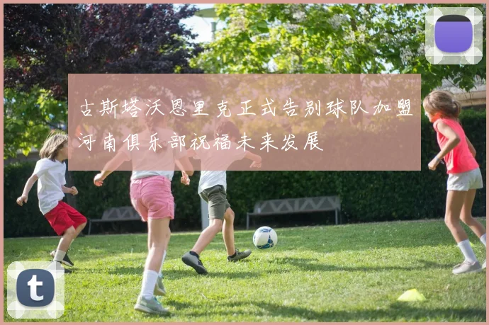 古斯塔沃恩里克正式告别球队加盟河南俱乐部祝福未来发展
