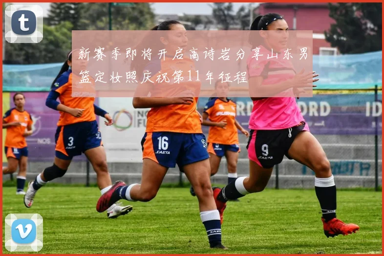 新赛季即将开启高诗岩分享山东男篮定妆照庆祝第11年征程