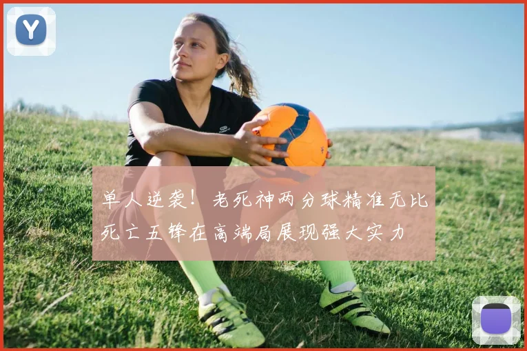 单人逆袭！老死神两分球精准无比死亡五锋在高端局展现强大实力