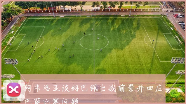 阿韦洛亚谈姆巴佩出战前景并回应巴萨比赛问题