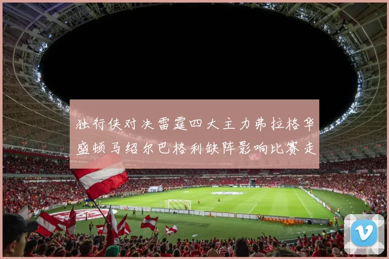 独行侠对决雷霆四大主力弗拉格华盛顿马绍尔巴格利缺阵影响比赛走势