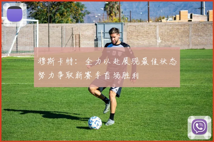 穆斯卡特：全力以赴展现最佳状态努力争取新赛季首场胜利