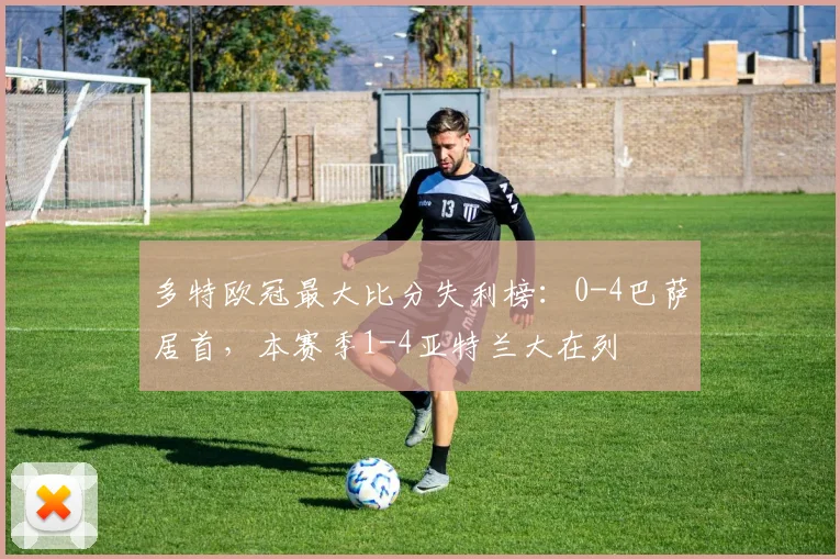 多特欧冠最大比分失利榜：0-4巴萨居首，本赛季1-4亚特兰大在列