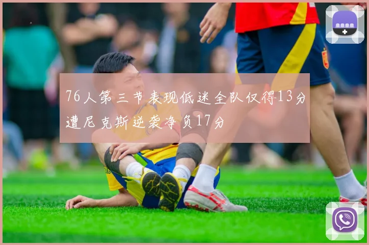 76人第三节表现低迷全队仅得13分遭尼克斯逆袭净负17分