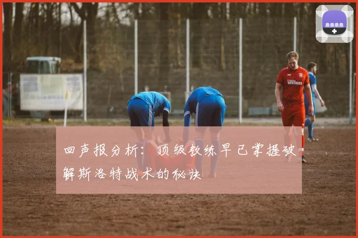 回声报分析：顶级教练早已掌握破解斯洛特战术的秘诀