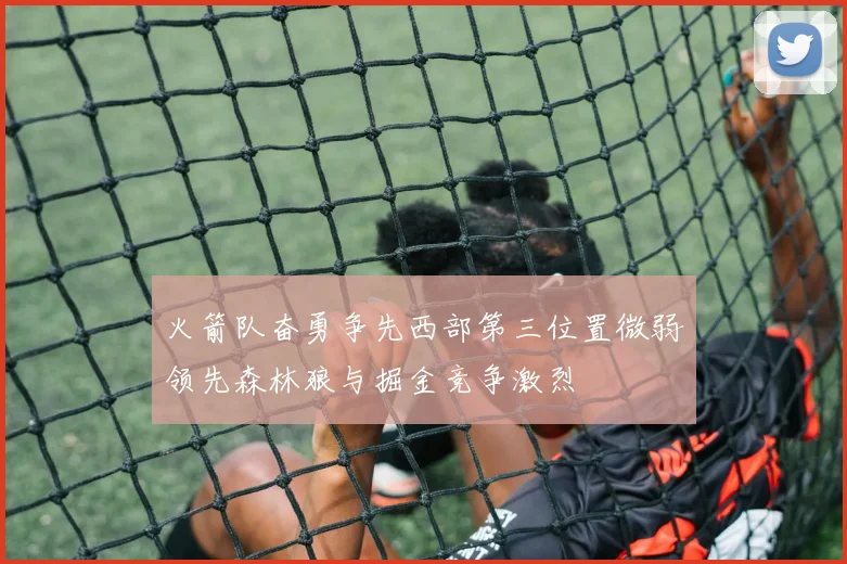 火箭队奋勇争先西部第三位置微弱领先森林狼与掘金竞争激烈