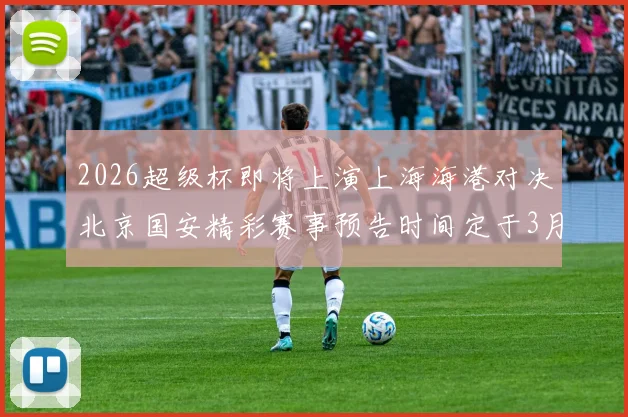 2026超级杯即将上演上海海港对决北京国安精彩赛事预告时间定于3月1日下午15点30分