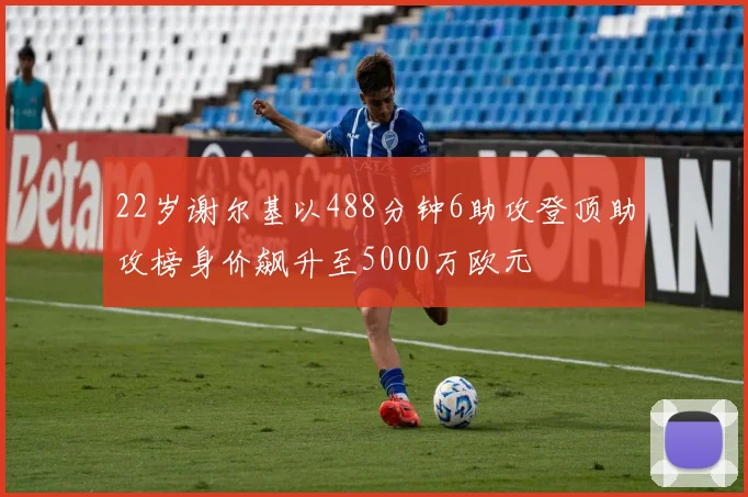 22岁谢尔基以488分钟6助攻登顶助攻榜身价飙升至5000万欧元