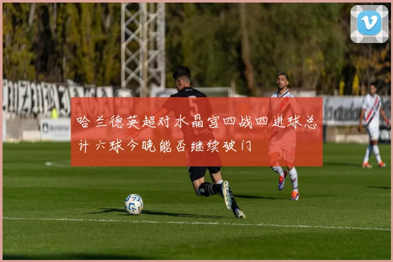 哈兰德英超对水晶宫四战四进球总计六球今晚能否继续破门