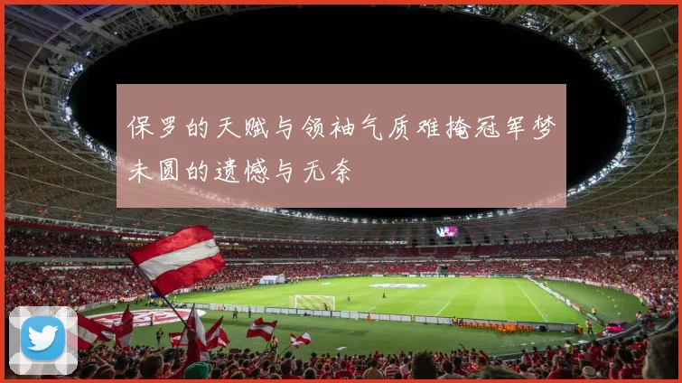 保罗的天赋与领袖气质难掩冠军梦未圆的遗憾与无奈