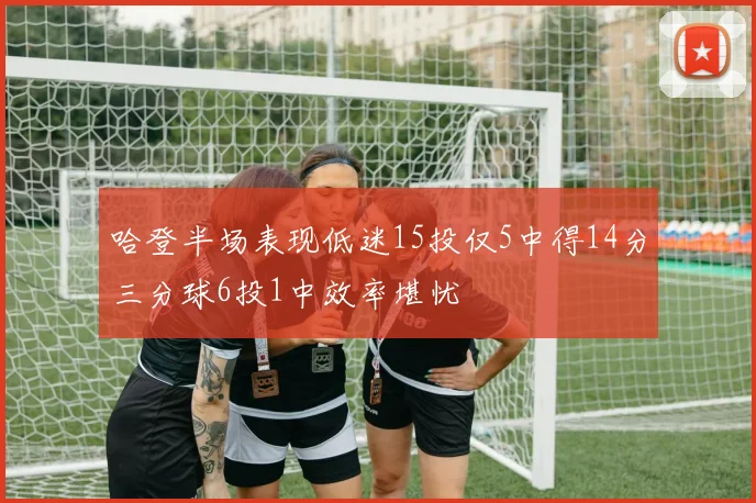 哈登半场表现低迷15投仅5中得14分三分球6投1中效率堪忧