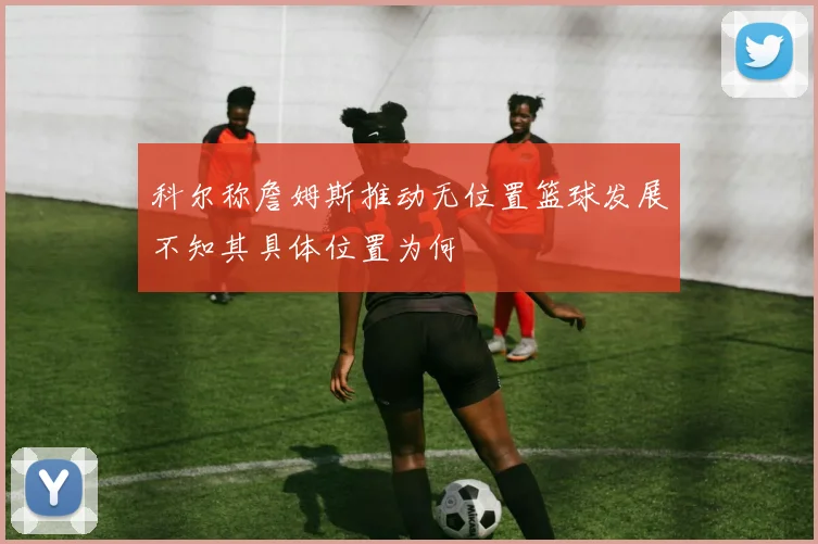科尔称詹姆斯推动无位置篮球发展不知其具体位置为何