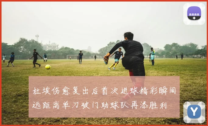 杜埃伤愈复出后首次进球精彩瞬间远距离单刀破门助球队再添胜利