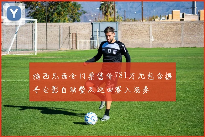 梅西见面会门票售价781万元包含握手合影自助餐及巡回赛入场券