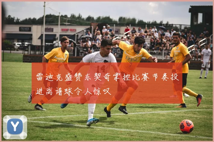 雷迪克盛赞东契奇掌控比赛节奏投进离谱球令人惊叹