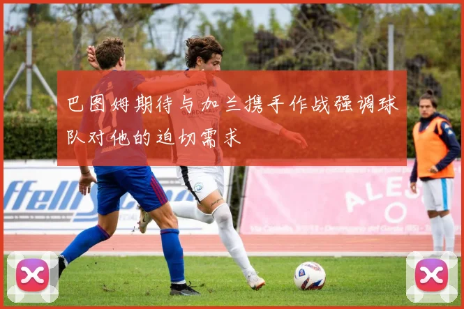巴图姆期待与加兰携手作战强调球队对他的迫切需求