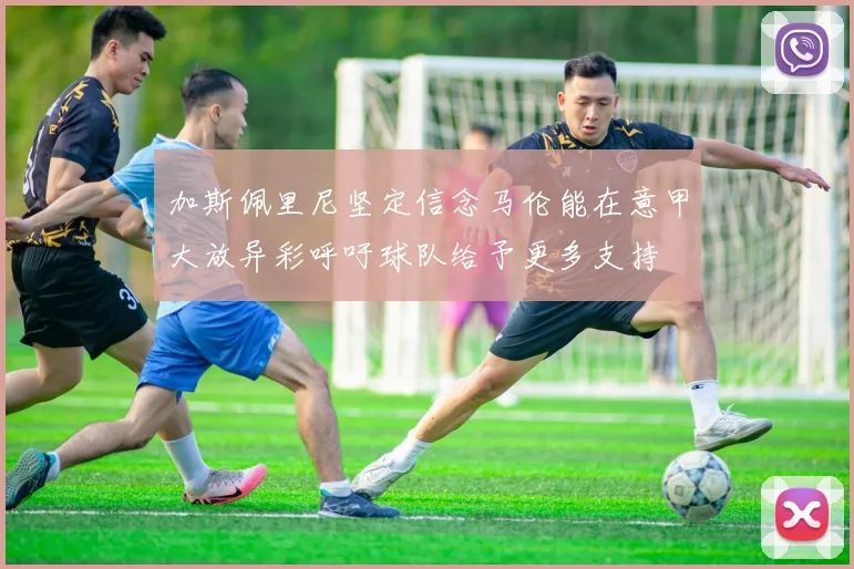 加斯佩里尼坚定信念马伦能在意甲大放异彩呼吁球队给予更多支持