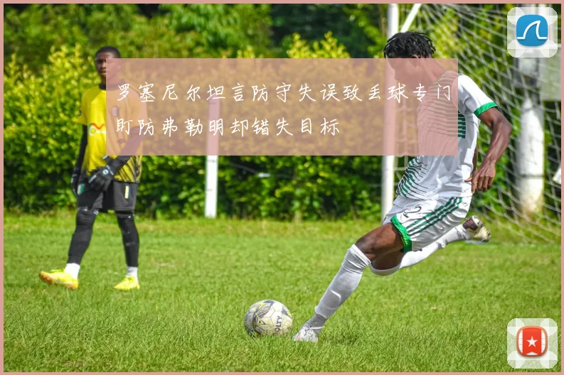 罗塞尼尔坦言防守失误致丢球专门盯防弗勒明却错失目标