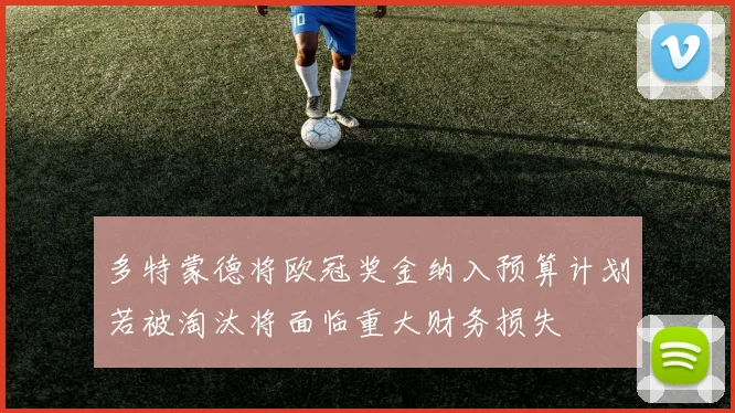 多特蒙德将欧冠奖金纳入预算计划若被淘汰将面临重大财务损失