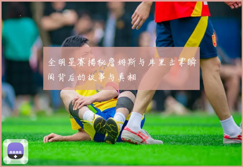 全明星赛揭秘詹姆斯与库里击掌瞬间背后的故事与真相