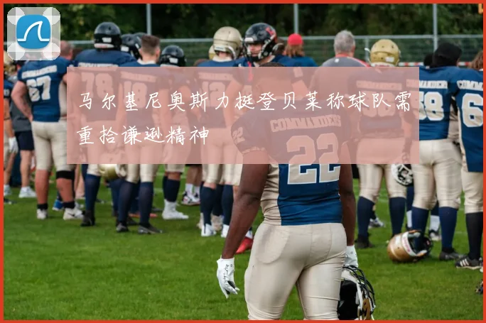 马尔基尼奥斯力挺登贝莱称球队需重拾谦逊精神