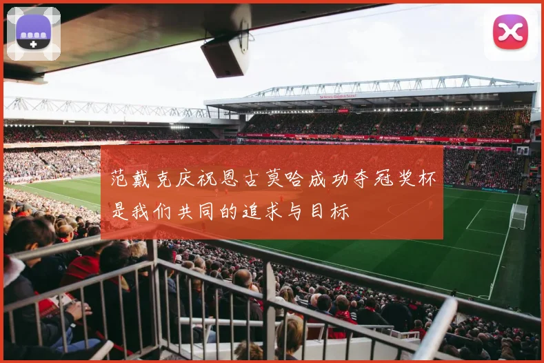 范戴克庆祝恩古莫哈成功夺冠奖杯是我们共同的追求与目标