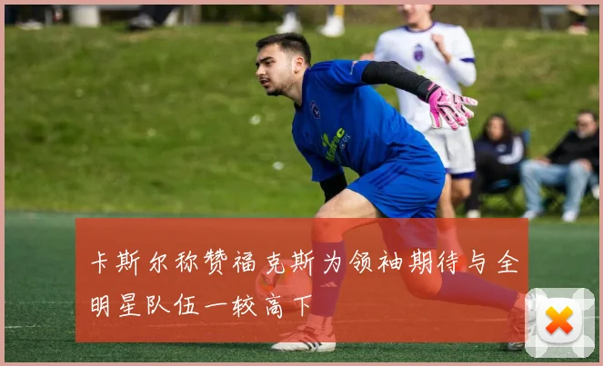 卡斯尔称赞福克斯为领袖期待与全明星队伍一较高下