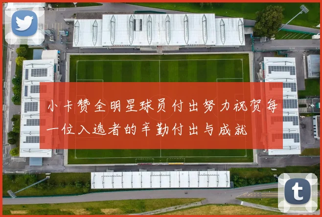 小卡赞全明星球员付出努力祝贺每一位入选者的辛勤付出与成就