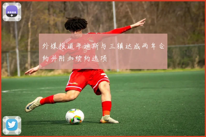 外媒报道卡迪斯与三镇达成两年合约并附加续约选项