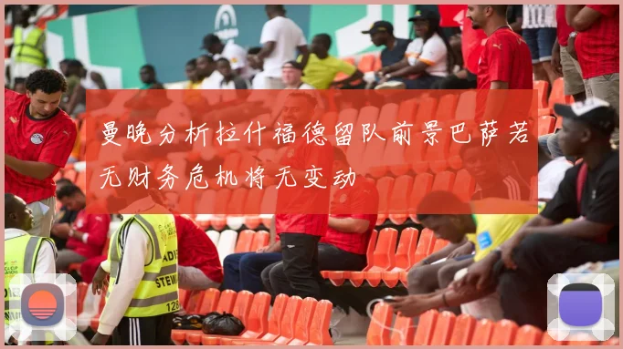 曼晚分析拉什福德留队前景巴萨若无财务危机将无变动