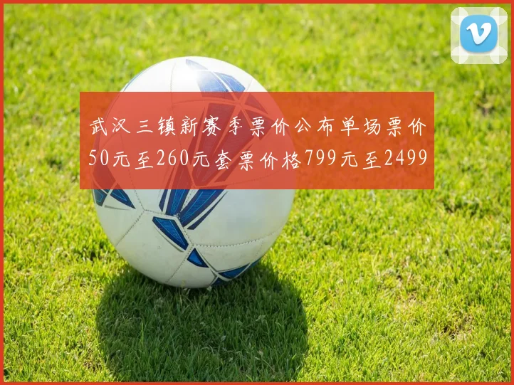 武汉三镇新赛季票价公布单场票价50元至260元套票价格799元至2499元