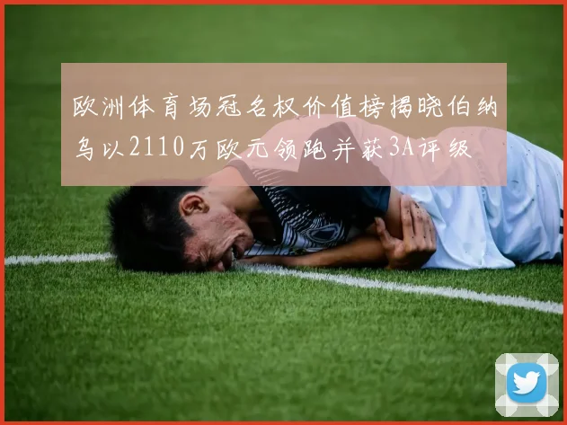 欧洲体育场冠名权价值榜揭晓伯纳乌以2110万欧元领跑并获3A评级